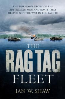 The Rag Tag Fleet : The unknown story of the Australian men and boats that helped win the war in the Pacific