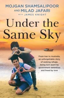 Under the Same Sky : From Iran to Australia, an unforgettable story of seeking refuge, being torn apart by government detention and freed by love