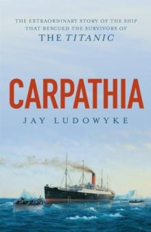 Carpathia : The extraordinary story of the ship that rescued the survivors of the Titanic