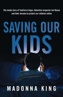 Saving Our Kids : The inside story of Taskforce Argos, Detective Inspector Jon Rouse and their mission to protect our children online