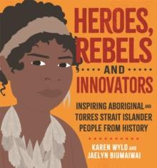 Heroes, Rebels and Innovators : Inspiring Aboriginal and Torres Strait Islander people from history