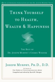 Think Yourself to Health, Wealth and Happiness : The Best of Joseph Murphy's Cosmic Wisdom