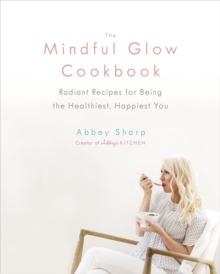 The Mindful Glow Cookbook : Radiant Recipes for Being the Healthiest, Happiest You