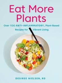 Eat More Plants : Over 100 Anti-Inflammatory, Plant-Based Recipes for Vibrant Living