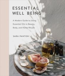 Essential Well Being : A Modern Guide to Using Essential Oils in Beauty, Body, and Home Rituals