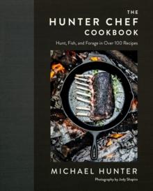 The Hunter Chef Cookbook : Hunt, Fish, and Forage in Over 100 Recipes