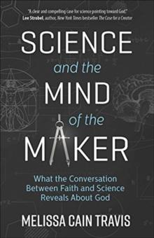 Science and the Mind of the Maker : What the Conversation Between Faith and Science Reveals About God