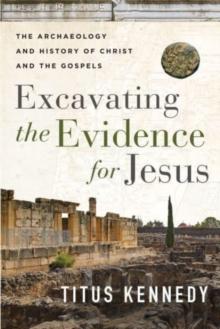 Excavating the Evidence for Jesus : The Archaeology and History of Christ and the Gospels