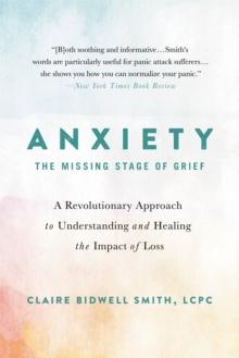 Anxiety: The Missing Stage of Grief : A Revolutionary Approach to Understanding and Healing the Impact of Loss