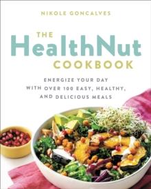 The Healthnut Cookbook : Energize Your Day with Over 100 Easy, Healthy, and Delicious Meals