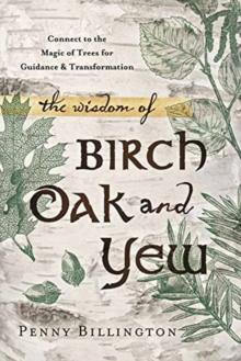 The Wisdom of Birch, Oak, and Yew : Connect to the Magic of Trees for Guidance and Transformation