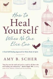 How to Heal Yourself When No One Else Can : A Total Self-Healing Approach for Mind, Body, and Spirit