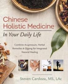 Chinese Holistic Medicine in Your Daily Life : Combine Acupressure, Herbal Remedies and Qigong for Integrated Natural Healing