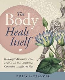 The Body Heals Itself : How Deeper Awareness of Your Muscles and Their Emotional Connection Can Help You Heal