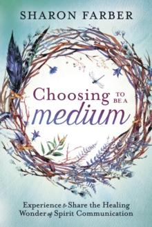 Choosing to be a Medium : Experience and Share the Healing Wonder of Spirit Communication