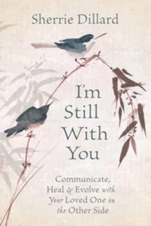 I'm Still With You : Communicate, Heal and Evolve with Your Loved One on the Other Side