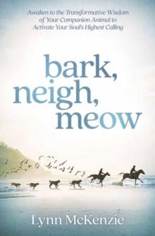 Bark, Neigh, Meow : Awaken to the Transformative Wisdom of Your Companion Animal to Activate Your Soul's Highest Calling