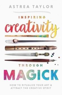 Inspiring Creativity Through Magick : How to Ritualize Your Art & Attract the Creative Spirit