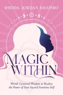 Magic Within : Womb-Centered Wisdom to Realize the Power of Your Sacred Feminine Self