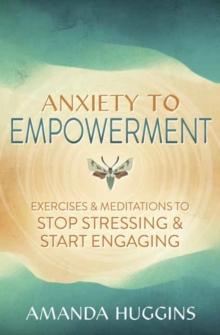 Anxiety to Empowerment : Exercises & Meditations to Stop Stressing & Start Engaging