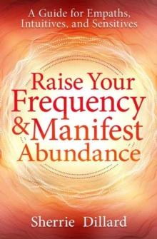 Raise Your Frequency and Manifest Abundance : A Guide for Empaths, Intuitives, and Sensitives