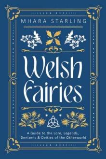 Welsh Fairies : A Guide to the Lore, Legends, Denizens & Deities of the Otherworld