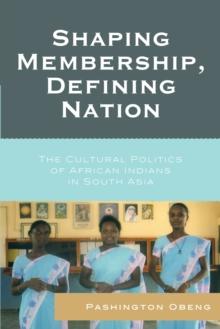 Shaping Membership, Defining Nation : The Cultural Politics of African Indians in South Asia