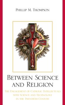 Between Science and Religion : The Engagement of Catholic Intellectuals with Science and Technology in the Twentieth Century