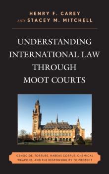 Understanding International Law Through Moot Courts : Genocide, Torture, Habeas Corpus, Chemical Weapons, and the Responsibility to Protect