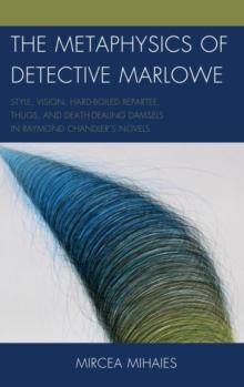 Metaphysics of Detective Marlowe : Style, Vision, Hard-Boiled Repartee, Thugs, and Death-Dealing Damsels in Raymond Chandler's Novels