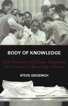 Body of Knowledge : One Semester of Gross Anatomy, the Gateway to Becoming a Doctor