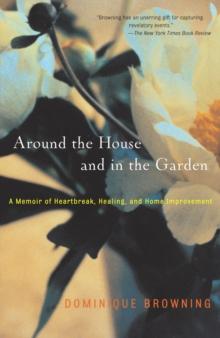 Around the House and In the Garden : A Memoir of Heartbreak, Healing, and Home Improvement