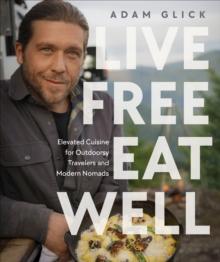 Live Free, Eat Well : Elevated Cuisine for Outdoorsy Travelers and Modern Nomads: A Cookbook