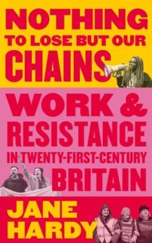 Nothing to Lose But Our Chains : Work and Resistance in Twenty-First-Century Britain