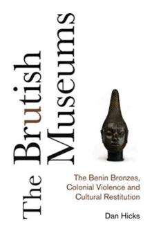 The Brutish Museums : The Benin Bronzes, Colonial Violence and Cultural Restitution