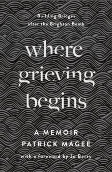 Where Grieving Begins : Building Bridges after the Brighton Bomb - A Memoir