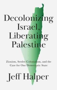 Decolonizing Israel, Liberating Palestine : Zionism, Settler Colonialism, and the Case for One Democratic State