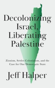 Decolonizing Israel, Liberating Palestine : Zionism, Settler Colonialism, and the Case for One Democratic State