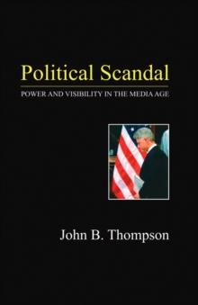 Political Scandal : Power and Visability in the Media Age