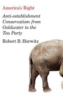 America's Right : Anti-Establishment Conservatism from Goldwater to the Tea Party