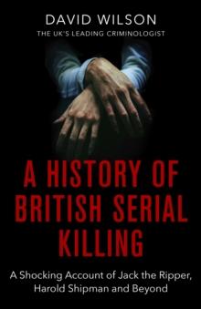 A History Of British Serial Killing : The Shocking Account of Jack the Ripper, Harold Shipman and Beyond