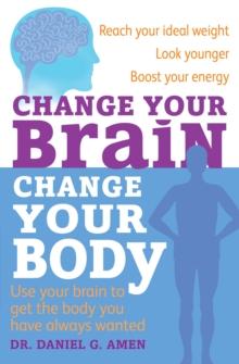 Change Your Brain, Change Your Body : Use your brain to get the body you have always wanted