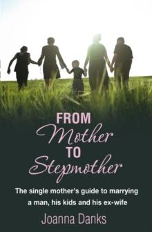 From Mother To Stepmother : The single mother's guide to marrying a man, his kids and his ex-wife