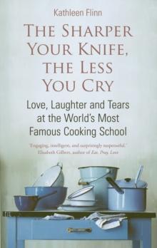 The Sharper Your Knife, the Less You Cry : Love, laughter and tears at the world's most famous cooking school