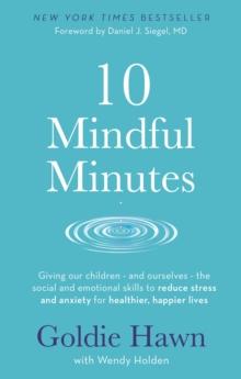 10 Mindful Minutes : Giving our children - and ourselves - the skills to reduce stress and anxiety for healthier, happier lives