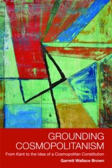 Grounding Cosmopolitanism : From Kant to the Idea of a Cosmopolitan Constitution