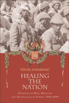 Healing the Nation : Prisoners of War, Medicine and Nationalism in Turkey, 1914-1939