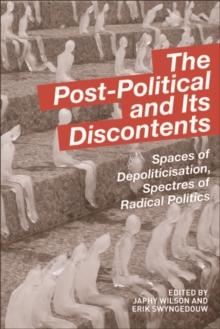 The Post-Political and its Discontents : Spaces of Depoliticisation, Spectres of Radical Politics