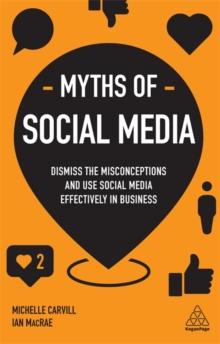 Myths of Social Media : Dismiss the Misconceptions and Use Social Media Effectively in Business