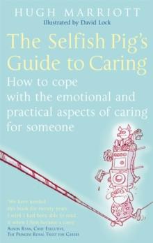 The Selfish Pig's Guide To Caring : How to cope with the emotional and practical aspects of caring for someone